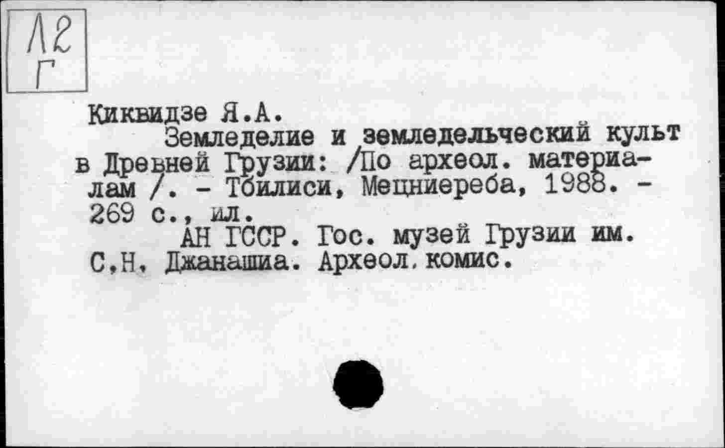 ﻿Киквидзе Я.А.
Земледелие и земледельческий культ в Древней Грузии: /По археол. материалам /. - Тбилиси, Мецниереба, 1988. -269 с., ил.	„
АН ГССР. Гос. музеи Грузии им. С,Н, Жанашиа. Археол,комис.